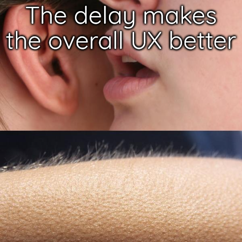 The whisper and goosebumps meme: The delay makes the overall UX better